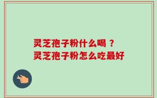 灵芝孢子粉什么喝 ？灵芝孢子粉怎么吃最好