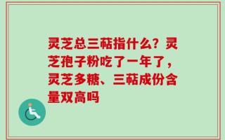 灵芝总三萜指什么？灵芝孢子粉吃了一年了，灵芝多糖、三萜成份含量双高吗