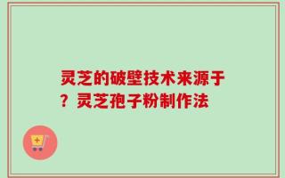灵芝的破壁技术来源于？灵芝孢子粉制作法