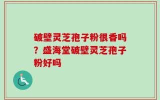 破壁灵芝孢子粉很香吗？盛海堂破壁灵芝孢子粉好吗