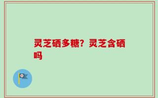 灵芝硒多糖？灵芝含硒吗