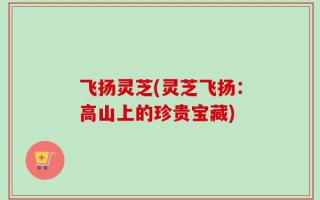 飞扬灵芝(灵芝飞扬：高山上的珍贵宝藏)