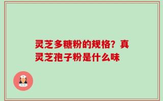灵芝多糖粉的规格？真灵芝孢子粉是什么味