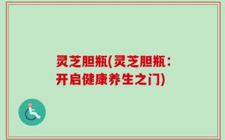 灵芝胆瓶(灵芝胆瓶：开启健康养生之门)