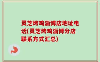 灵芝烤鸡淄博店地址电话(灵芝烤鸡淄博分店联系方式汇总)