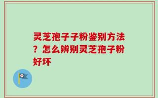 灵芝孢子子粉鉴别方法？怎么辨别灵芝孢子粉好坏