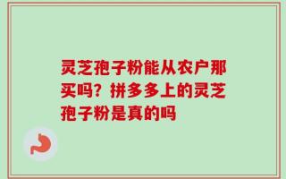 灵芝孢子粉能从农户那买吗？拼多多上的灵芝孢子粉是真的吗