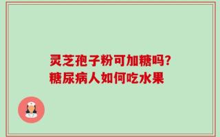 灵芝孢子粉可加糖吗？糖尿病人如何吃水果