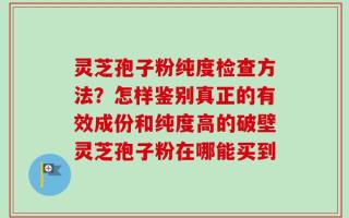 灵芝孢子粉纯度检查方法？怎样鉴别真正的有效成份和纯度高的破壁灵芝孢子粉在哪能买到