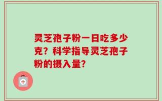 灵芝孢子粉一日吃多少克？科学指导灵芝孢子粉的摄入量？