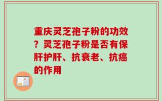 重庆灵芝孢子粉的功效？灵芝孢子粉是否有保肝护肝、抗衰老、抗癌的作用