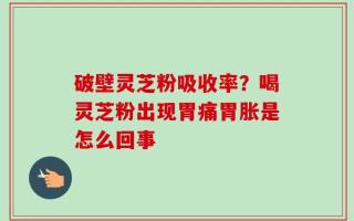 破壁灵芝粉吸收率？喝灵芝粉出现胃痛胃胀是怎么回事