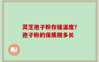 灵芝孢子粉存储温度？孢子粉的保质期多长
