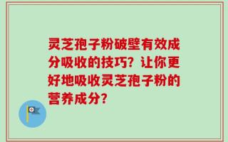 灵芝孢子粉破壁有效成分吸收的技巧？让你更好地吸收灵芝孢子粉的营养成分？