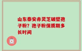 山东泰安赤灵芝破壁孢子粉？孢子粉保质期多长时间