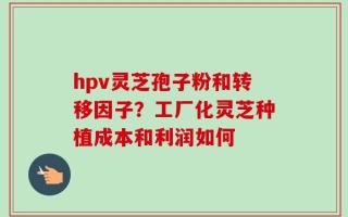 hpv灵芝孢子粉和转移因子？工厂化灵芝种植成本和利润如何