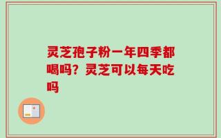 灵芝孢子粉一年四季都喝吗？灵芝可以每天吃吗