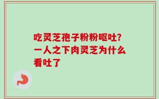 吃灵芝孢子粉粉呕吐？一人之下肉灵芝为什么看吐了