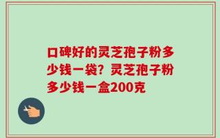 口碑好的灵芝孢子粉多少钱一袋？灵芝孢子粉多少钱一盒200克