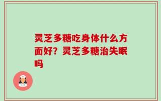 灵芝多糖吃身体什么方面好？灵芝多糖治失眠吗