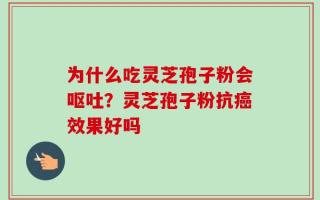 为什么吃灵芝孢子粉会呕吐？灵芝孢子粉抗癌效果好吗