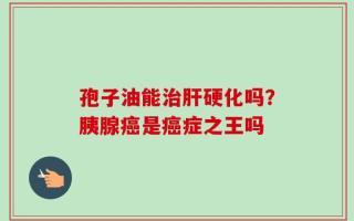 孢子油能治肝硬化吗？胰腺癌是癌症之王吗