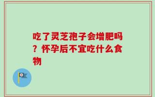 吃了灵芝孢子会增肥吗？怀孕后不宜吃什么食物