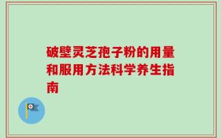 破壁灵芝孢子粉的用量和服用方法科学养生指南
