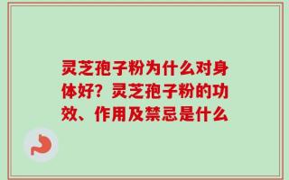 灵芝孢子粉为什么对身体好？灵芝孢子粉的功效、作用及禁忌是什么