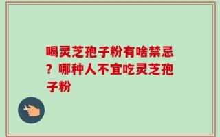 喝灵芝孢子粉有啥禁忌？哪种人不宜吃灵芝孢子粉