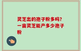 灵芝出的孢子粉多吗？一亩灵芝能产多少孢子粉