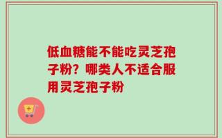 低血糖能不能吃灵芝孢子粉？哪类人不适合服用灵芝孢子粉