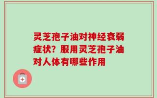灵芝孢子油对神经衰弱症状？服用灵芝孢子油对人体有哪些作用
