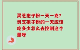 灵芝孢子粉一天一克？灵芝孢子粉的一天应该吃多少怎么去控制这个量呀
