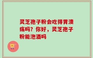 灵芝孢子粉会吃得胃溃疡吗？你好，灵芝孢子粉能泡酒吗