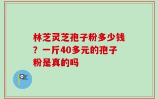 林芝灵芝孢子粉多少钱？一斤40多元的孢子粉是真的吗
