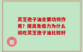 灵芝孢子油主要功效作用？提高免疫力为什么说吃灵芝孢子油比较好