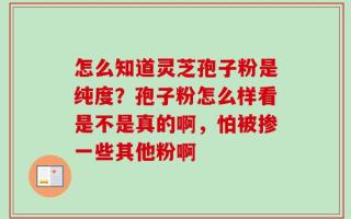 怎么知道灵芝孢子粉是纯度？孢子粉怎么样看是不是真的啊，怕被掺一些其他粉啊