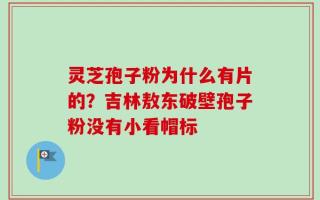 灵芝孢子粉为什么有片的？吉林敖东破壁孢子粉没有小看帽标