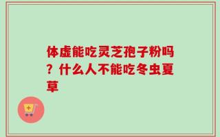 体虚能吃灵芝孢子粉吗？什么人不能吃冬虫夏草