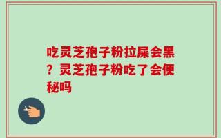 吃灵芝孢子粉拉屎会黑？灵芝孢子粉吃了会便秘吗