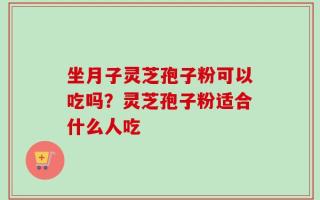 坐月子灵芝孢子粉可以吃吗？灵芝孢子粉适合什么人吃