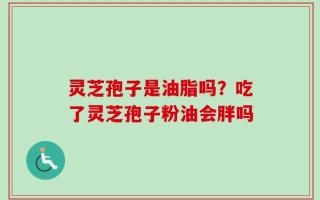 灵芝孢子是油脂吗？吃了灵芝孢子粉油会胖吗