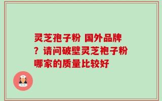 灵芝孢子粉 国外品牌？请问破壁灵芝袍子粉哪家的质量比较好