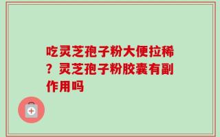 吃灵芝孢子粉大便拉稀？灵芝孢子粉胶囊有副作用吗