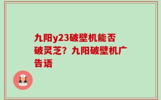 九阳y23破壁机能否破灵芝？九阳破壁机广告语