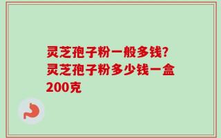 灵芝孢子粉一般多钱？灵芝孢子粉多少钱一盒200克