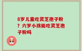 8岁儿童吃灵芝孢子粉？六岁小孩能吃灵芝孢子粉吗
