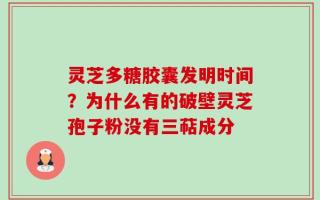 灵芝多糖胶囊发明时间？为什么有的破壁灵芝孢子粉没有三萜成分