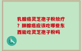 乳腺癌灵芝孢子粉放疗？肺腺癌应该吃哪些东西能吃灵芝孢子粉吗